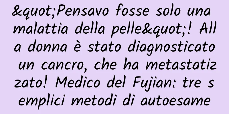 "Pensavo fosse solo una malattia della pelle"! Alla donna è stato diagnosticato un cancro, che ha metastatizzato! Medico del Fujian: tre semplici metodi di autoesame