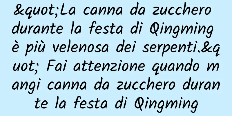 "La canna da zucchero durante la festa di Qingming è più velenosa dei serpenti." Fai attenzione quando mangi canna da zucchero durante la festa di Qingming