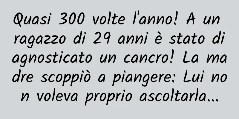 Quasi 300 volte l'anno! A un ragazzo di 29 anni è stato diagnosticato un cancro! La madre scoppiò a piangere: Lui non voleva proprio ascoltarla...