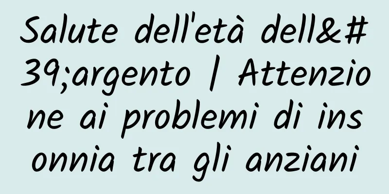 Salute dell'età dell'argento | Attenzione ai problemi di insonnia tra gli anziani