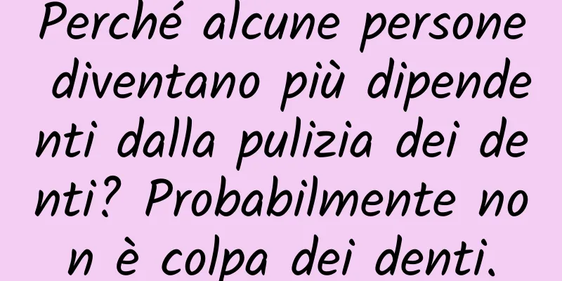 Perché alcune persone diventano più dipendenti dalla pulizia dei denti? Probabilmente non è colpa dei denti.