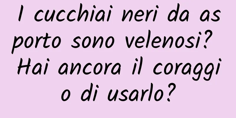 I cucchiai neri da asporto sono velenosi? Hai ancora il coraggio di usarlo?