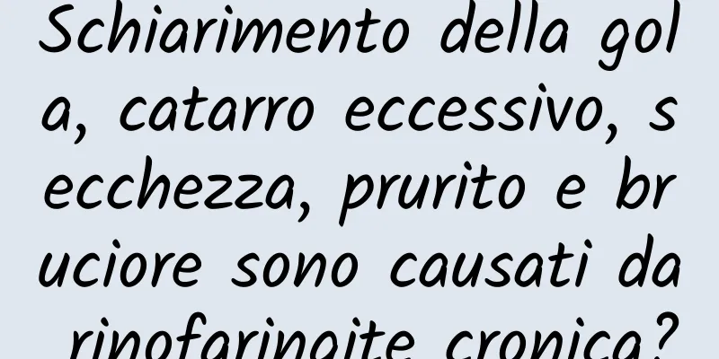 Schiarimento della gola, catarro eccessivo, secchezza, prurito e bruciore sono causati da rinofaringite cronica?