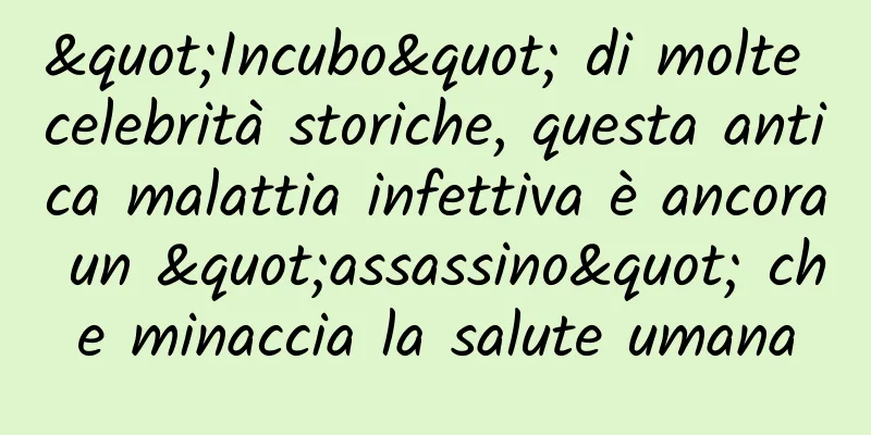 "Incubo" di molte celebrità storiche, questa antica malattia infettiva è ancora un "assassino" che minaccia la salute umana