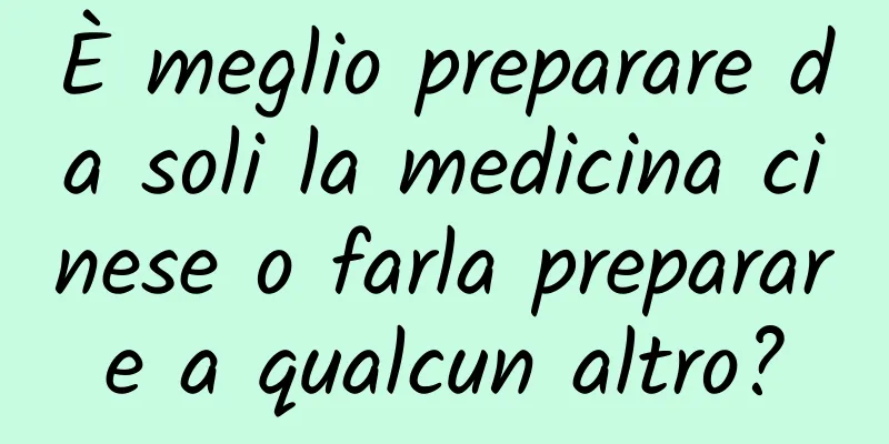 È meglio preparare da soli la medicina cinese o farla preparare a qualcun altro?