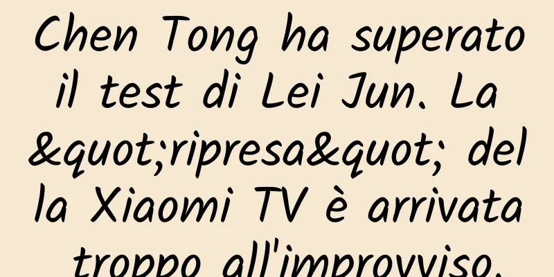 Chen Tong ha superato il test di Lei Jun. La "ripresa" della Xiaomi TV è arrivata troppo all'improvviso.