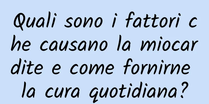 Quali sono i fattori che causano la miocardite e come fornirne la cura quotidiana?