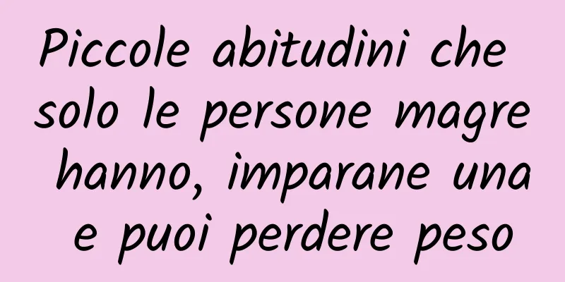 Piccole abitudini che solo le persone magre hanno, imparane una e puoi perdere peso