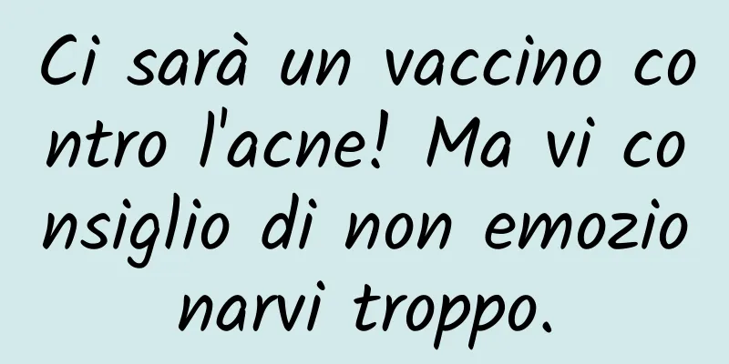 Ci sarà un vaccino contro l'acne! Ma vi consiglio di non emozionarvi troppo.