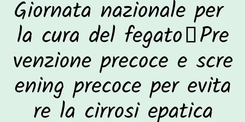 Giornata nazionale per la cura del fegato丨Prevenzione precoce e screening precoce per evitare la cirrosi epatica