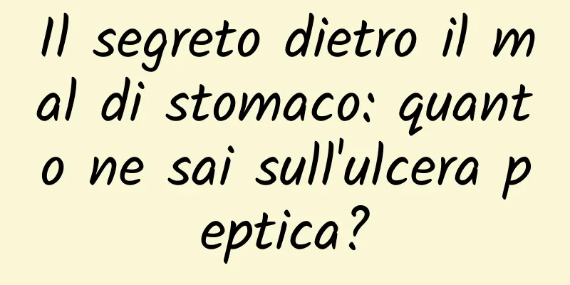 Il segreto dietro il mal di stomaco: quanto ne sai sull'ulcera peptica?