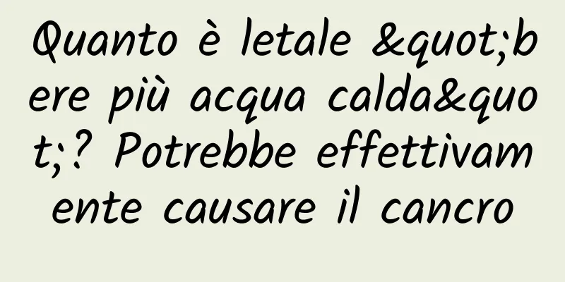 Quanto è letale "bere più acqua calda"? Potrebbe effettivamente causare il cancro