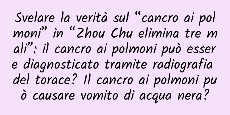 Svelare la verità sul “cancro ai polmoni” in “Zhou Chu elimina tre mali”: il cancro ai polmoni può essere diagnosticato tramite radiografia del torace? Il cancro ai polmoni può causare vomito di acqua nera?