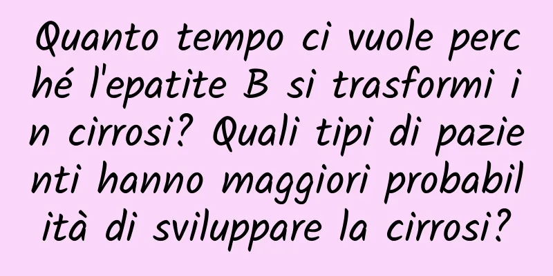 Quanto tempo ci vuole perché l'epatite B si trasformi in cirrosi? Quali tipi di pazienti hanno maggiori probabilità di sviluppare la cirrosi?