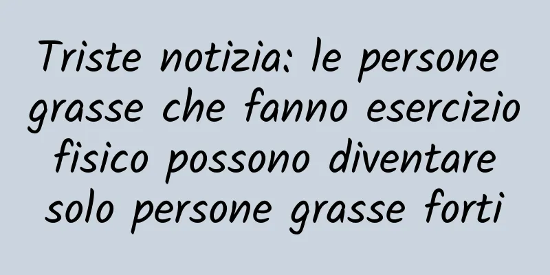 Triste notizia: le persone grasse che fanno esercizio fisico possono diventare solo persone grasse forti