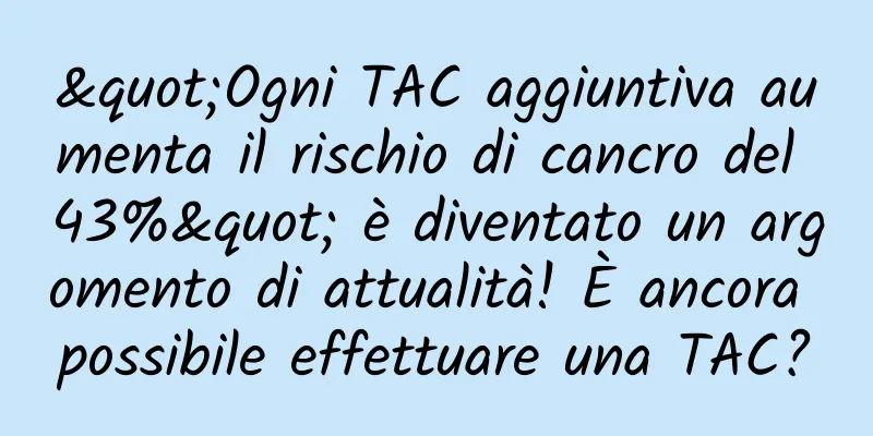 "Ogni TAC aggiuntiva aumenta il rischio di cancro del 43%" è diventato un argomento di attualità! È ancora possibile effettuare una TAC?