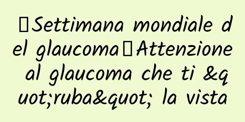 【Settimana mondiale del glaucoma】Attenzione al glaucoma che ti "ruba" la vista