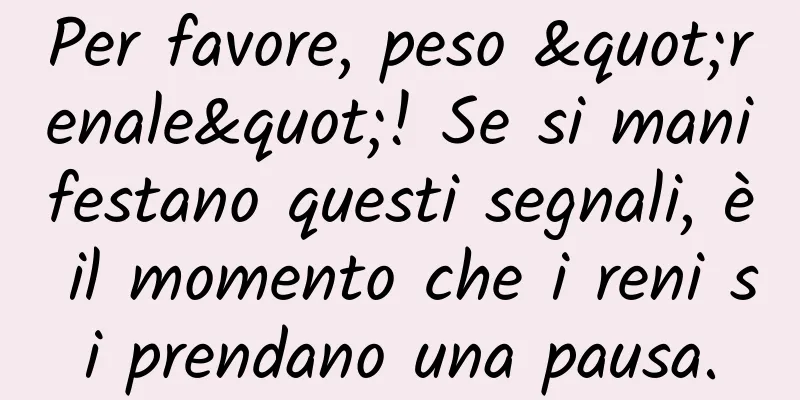 Per favore, peso "renale"! Se si manifestano questi segnali, è il momento che i reni si prendano una pausa.