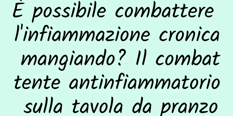 È possibile combattere l'infiammazione cronica mangiando? Il combattente antinfiammatorio sulla tavola da pranzo