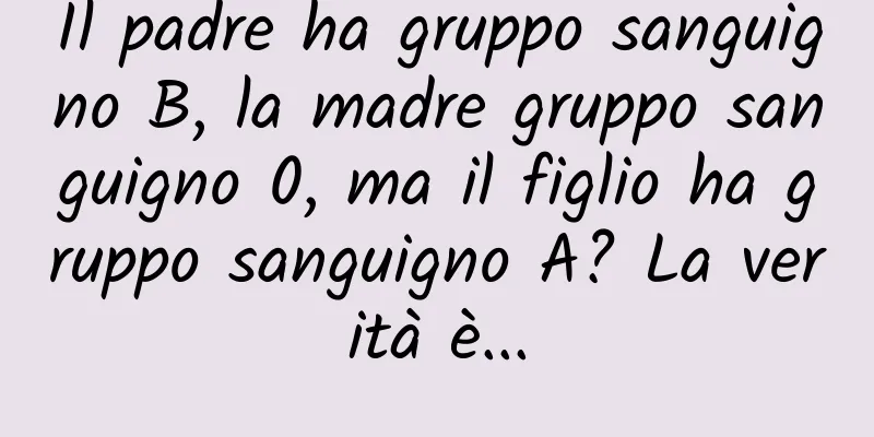Il padre ha gruppo sanguigno B, la madre gruppo sanguigno 0, ma il figlio ha gruppo sanguigno A? La verità è...