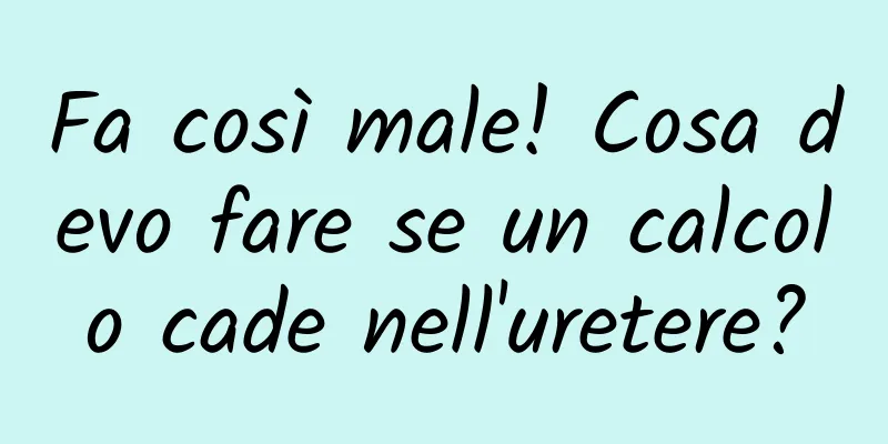 Fa così male! Cosa devo fare se un calcolo cade nell'uretere?