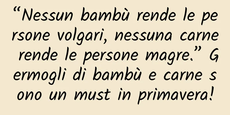 “Nessun bambù rende le persone volgari, nessuna carne rende le persone magre.” Germogli di bambù e carne sono un must in primavera!