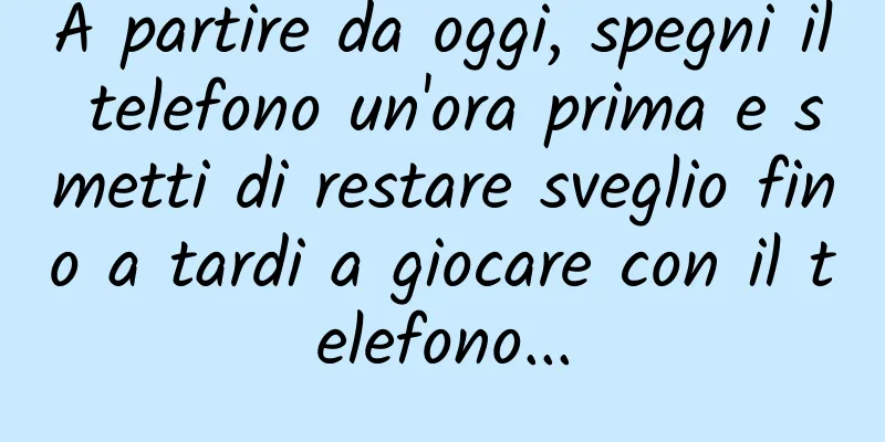 A partire da oggi, spegni il telefono un'ora prima e smetti di restare sveglio fino a tardi a giocare con il telefono...