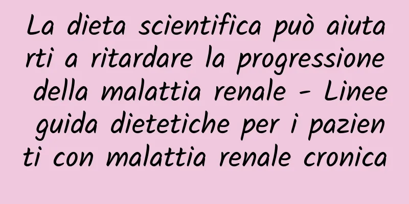 La dieta scientifica può aiutarti a ritardare la progressione della malattia renale - Linee guida dietetiche per i pazienti con malattia renale cronica