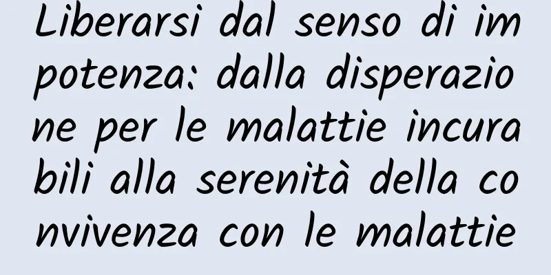 Liberarsi dal senso di impotenza: dalla disperazione per le malattie incurabili alla serenità della convivenza con le malattie