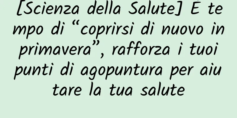 [Scienza della Salute] È tempo di “coprirsi di nuovo in primavera”, rafforza i tuoi punti di agopuntura per aiutare la tua salute