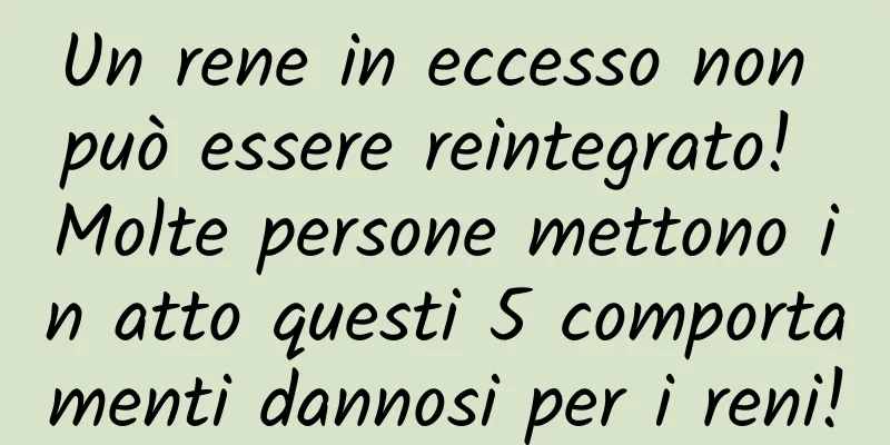 Un rene in eccesso non può essere reintegrato! Molte persone mettono in atto questi 5 comportamenti dannosi per i reni!