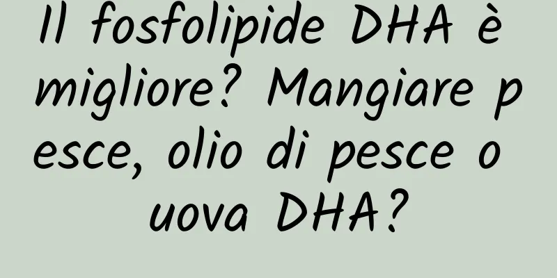 Il fosfolipide DHA è migliore? Mangiare pesce, olio di pesce o uova DHA?