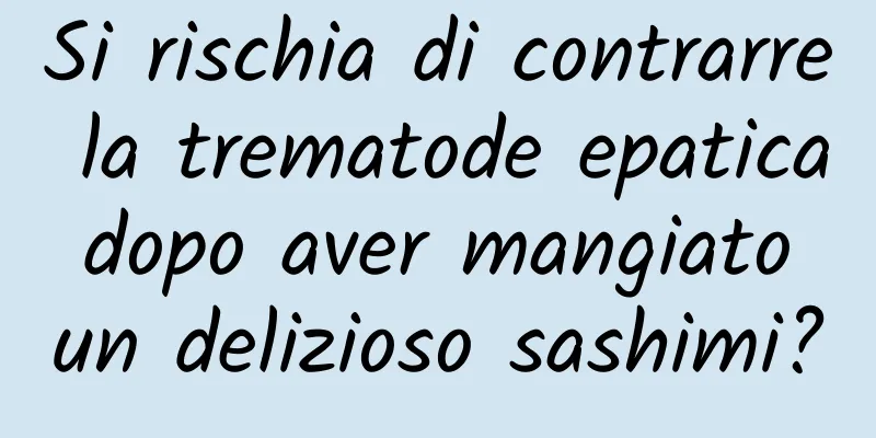 Si rischia di contrarre la trematode epatica dopo aver mangiato un delizioso sashimi?
