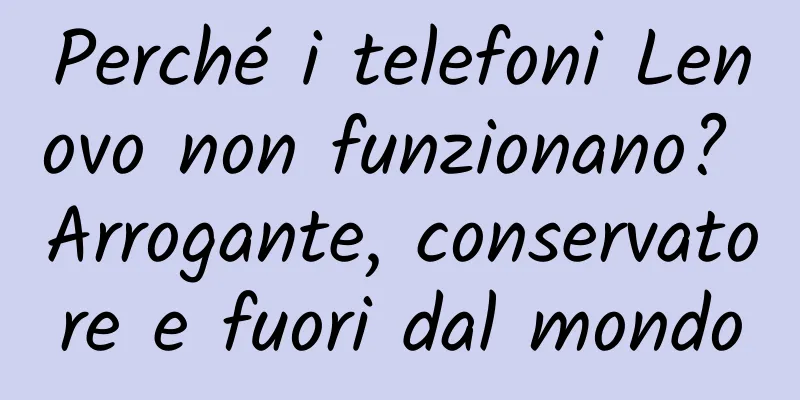 Perché i telefoni Lenovo non funzionano? Arrogante, conservatore e fuori dal mondo