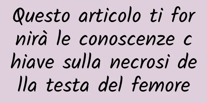Questo articolo ti fornirà le conoscenze chiave sulla necrosi della testa del femore