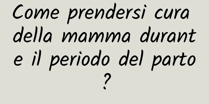 Come prendersi cura della mamma durante il periodo del parto?