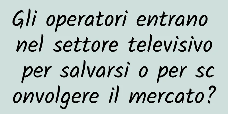 Gli operatori entrano nel settore televisivo per salvarsi o per sconvolgere il mercato?