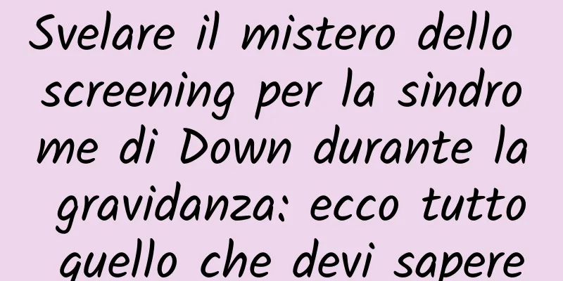 Svelare il mistero dello screening per la sindrome di Down durante la gravidanza: ecco tutto quello che devi sapere