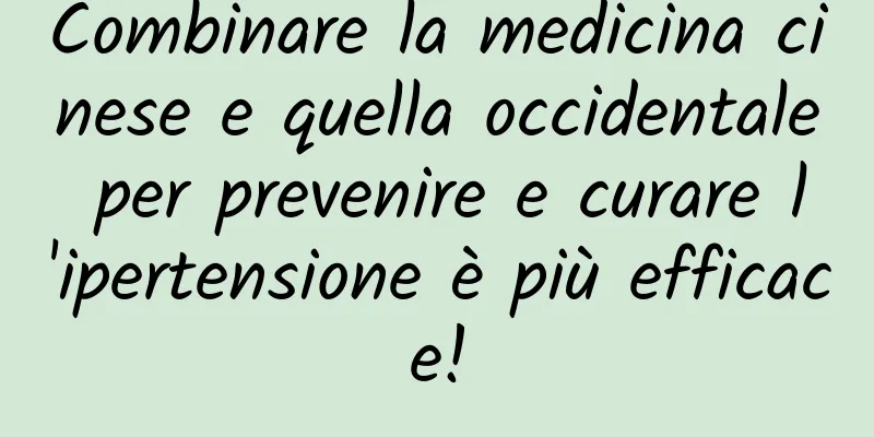 Combinare la medicina cinese e quella occidentale per prevenire e curare l'ipertensione è più efficace!