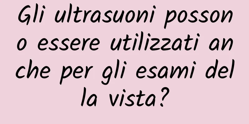 Gli ultrasuoni possono essere utilizzati anche per gli esami della vista?