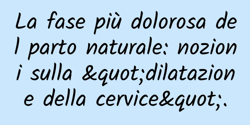 La fase più dolorosa del parto naturale: nozioni sulla "dilatazione della cervice".
