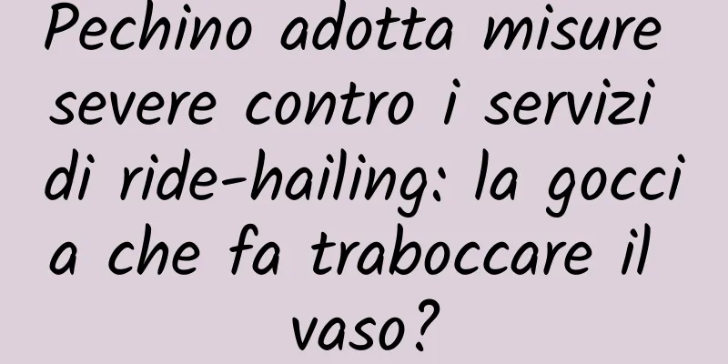 Pechino adotta misure severe contro i servizi di ride-hailing: la goccia che fa traboccare il vaso?