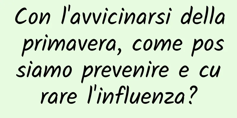 Con l'avvicinarsi della primavera, come possiamo prevenire e curare l'influenza?