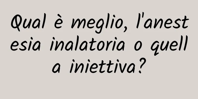Qual è meglio, l'anestesia inalatoria o quella iniettiva?