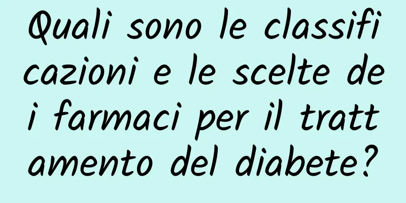 Quali sono le classificazioni e le scelte dei farmaci per il trattamento del diabete?