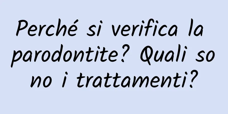 Perché si verifica la parodontite? Quali sono i trattamenti?
