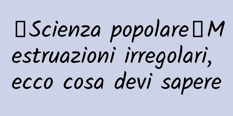 【Scienza popolare】Mestruazioni irregolari, ecco cosa devi sapere