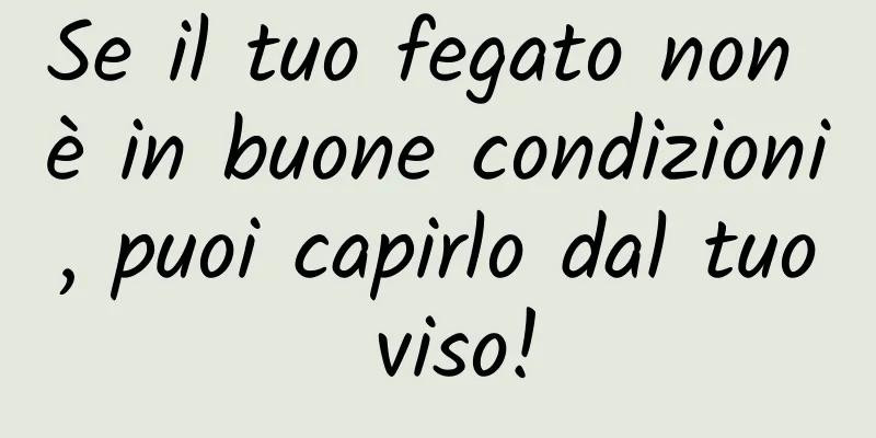 Se il tuo fegato non è in buone condizioni, puoi capirlo dal tuo viso!