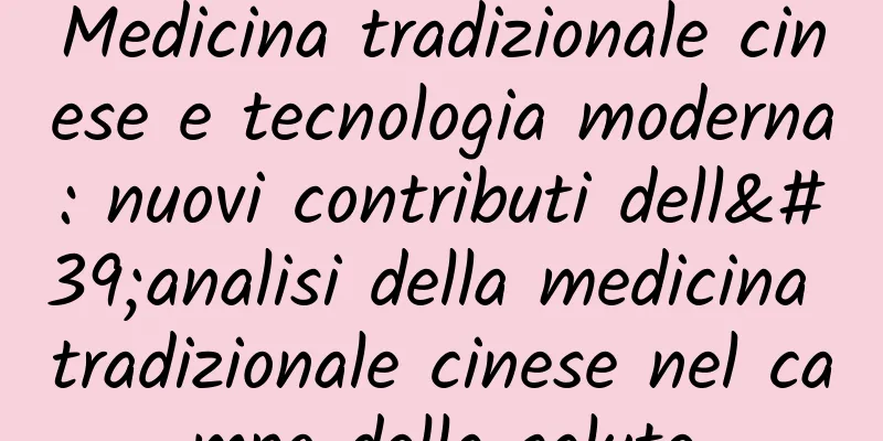 Medicina tradizionale cinese e tecnologia moderna: nuovi contributi dell'analisi della medicina tradizionale cinese nel campo della salute