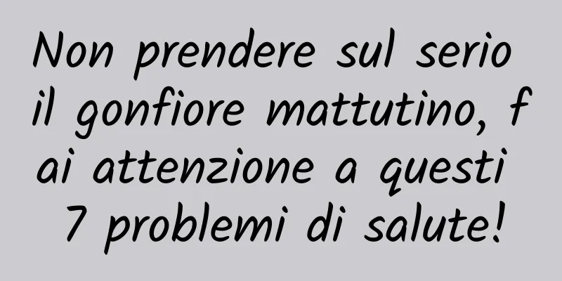 Non prendere sul serio il gonfiore mattutino, fai attenzione a questi 7 problemi di salute!